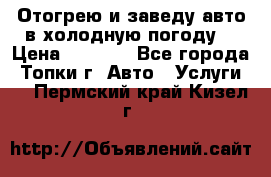 Отогрею и заведу авто в холодную погоду  › Цена ­ 1 000 - Все города, Топки г. Авто » Услуги   . Пермский край,Кизел г.